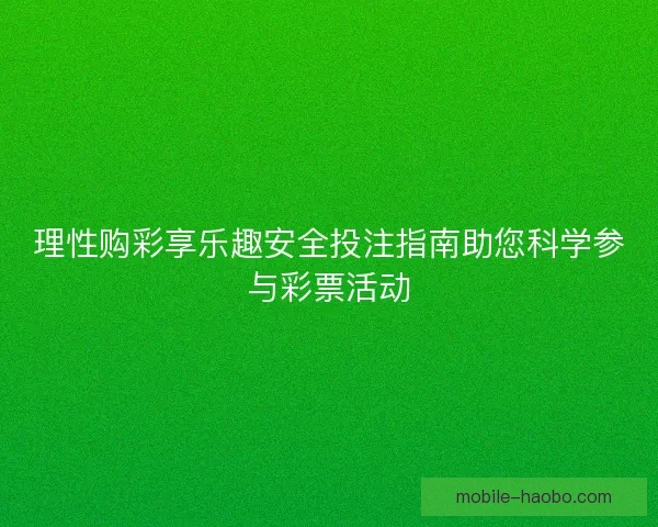 理性购彩享乐趣安全投注指南助您科学参与彩票活动