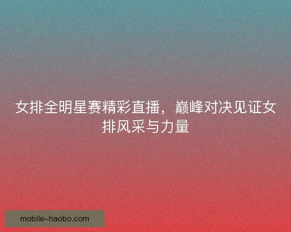 女排全明星赛精彩直播，巅峰对决见证女排风采与力量