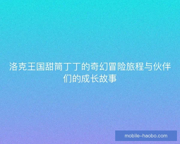 洛克王国甜筒丁丁的奇幻冒险旅程与伙伴们的成长故事