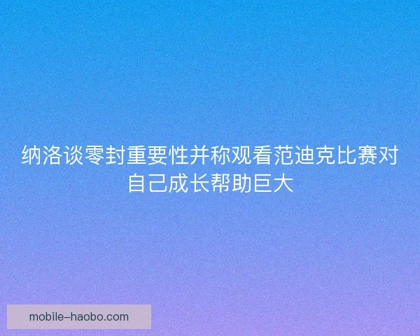 纳洛谈零封重要性并称观看范迪克比赛对自己成长帮助巨大